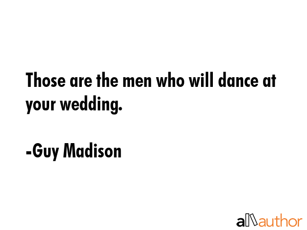 Those are the men who will dance at your wedding. - Guy Madison Quote GIF
