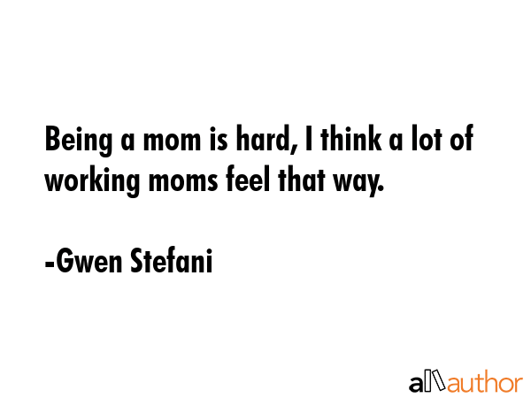 Being a mom is hard, I think a lot of working moms feel that way. - Gwen Stefani Quote