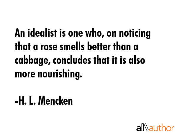 An idealist is one who, on noticing that a rose smells better than a cabbage, concludes that it is... - H. L. Mencken Quote GIF