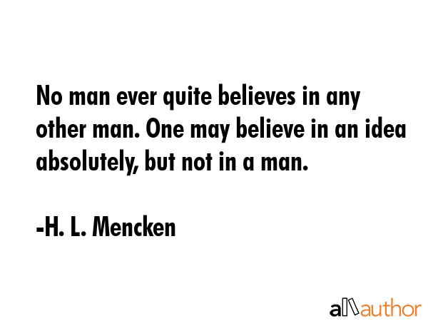 No man ever quite believes in any other man. One may believe in an idea absolutely, but not in a man. - H. L. Mencken Quote