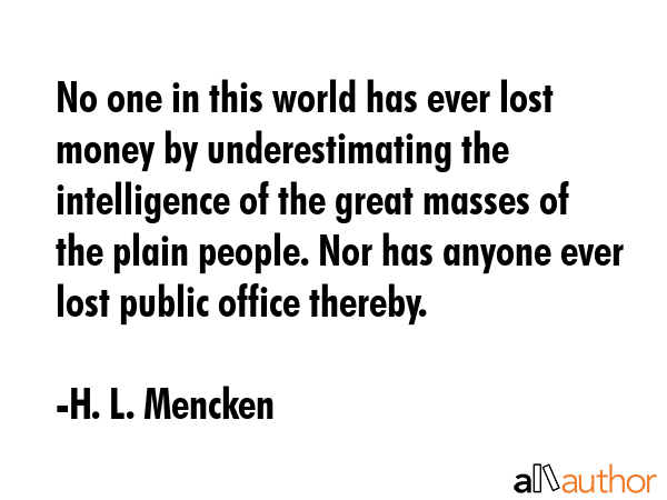 No one in this world has ever lost money by underestimating the intelligence of the great masses of... - H. L. Mencken Quote GIF