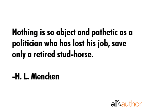 Nothing is so abject and pathetic as a politician who has lost his job, save only a retired... - H. L. Mencken Quote GIF