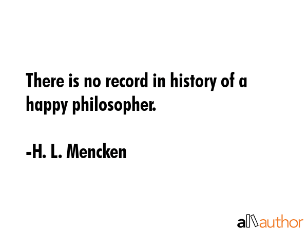 There is no record in history of a happy philosopher. - H. L. Mencken Quote GIF