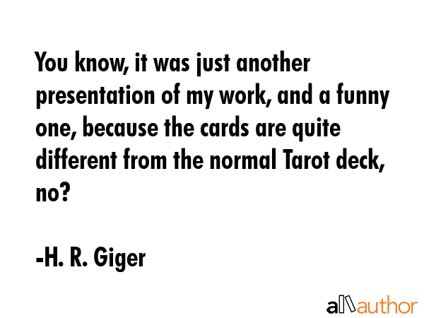 You know, it was just another presentation of my work, and a funny one, because the cards are quite different from the normal Tarot deck, no? - H. R. Giger Quote