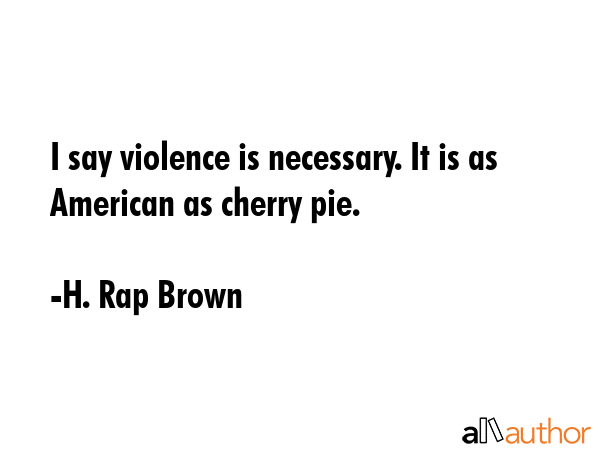 I say violence is necessary. It is as American as cherry pie. - H. Rap Brown Quote