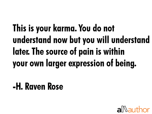 This is your karma. You do not understand now but you will understand later. The source of pain is within your own larger expression of being. - H. Raven Rose Quote