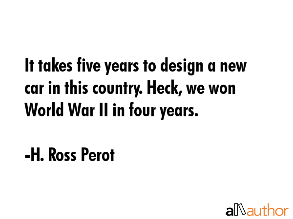 It takes five years to design a new car in this country. Heck, we won World War II in four years. - H. Ross Perot Quote GIF