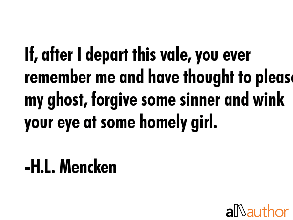 If, after I depart this vale, you ever remember me and have thought to please my ghost, forgive... - H.L. Mencken Quote GIF