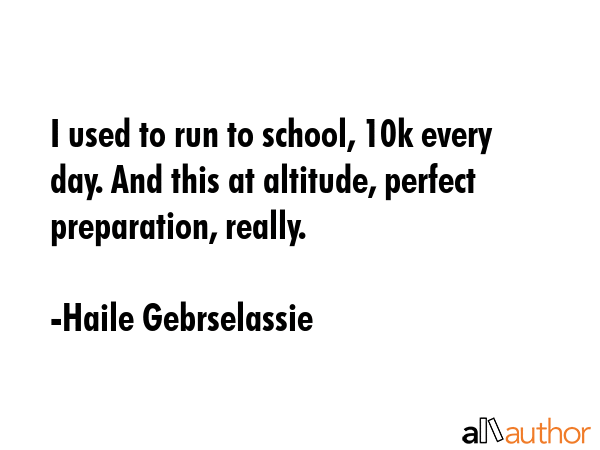 I used to run to school, 10k every day. And this at altitude, perfect preparation, really. - Haile Gebrselassie Quote GIF