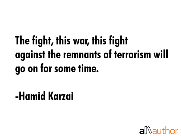 The fight, this war, this fight against the remnants of terrorism will go on for some time. - Hamid Karzai Quote GIF