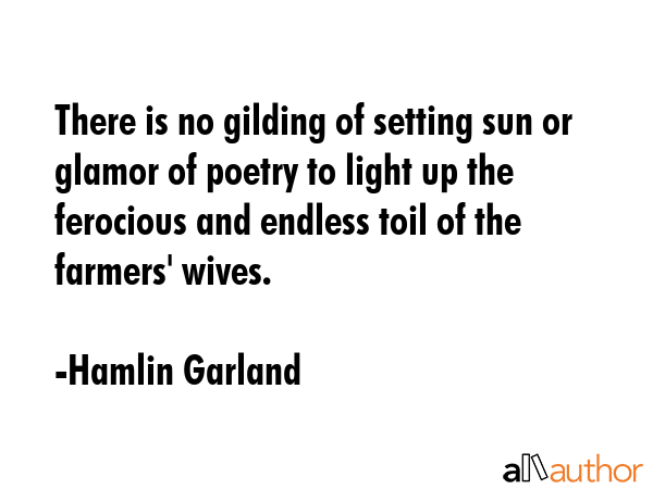 There is no gilding of setting sun or glamor of poetry to light up the ferocious and endless toil... - Hamlin Garland Quote GIF