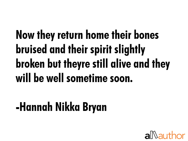 Now they return home their bones bruised and their spirit slightly broken but theyre still alive and they will be well sometime soon. - Hannah Nikka Bryan Quote