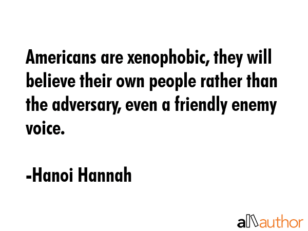 Americans are xenophobic, they will believe their own people rather than the adversary, even a friendly enemy voice. - Hanoi Hannah Quote