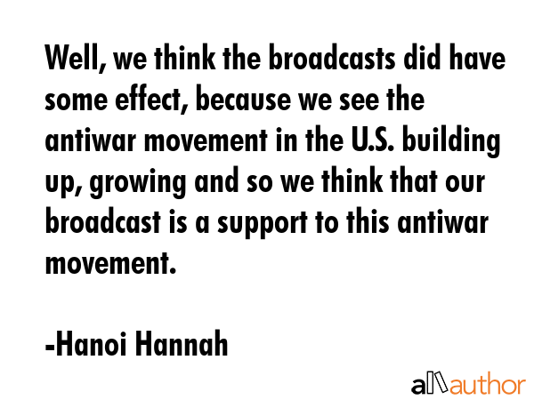 Well, we think the broadcasts did have some effect, because we see the antiwar movement in the U.S.... - Hanoi Hannah Quote GIF