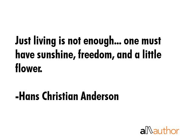 Just living is not enough... one must have sunshine, freedom, and a little flower. - Hans Christian Anderson Quote