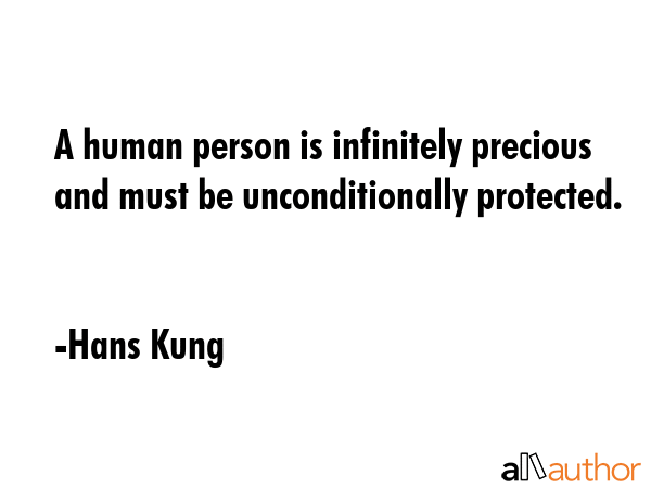 A human person is infinitely precious and must be unconditionally protected. - Hans Kung Quote