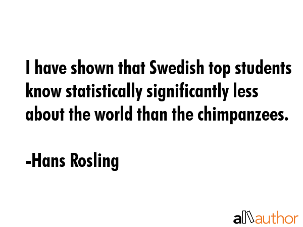 I have shown that Swedish top students know statistically significantly less about the world than... - Hans Rosling Quote GIF