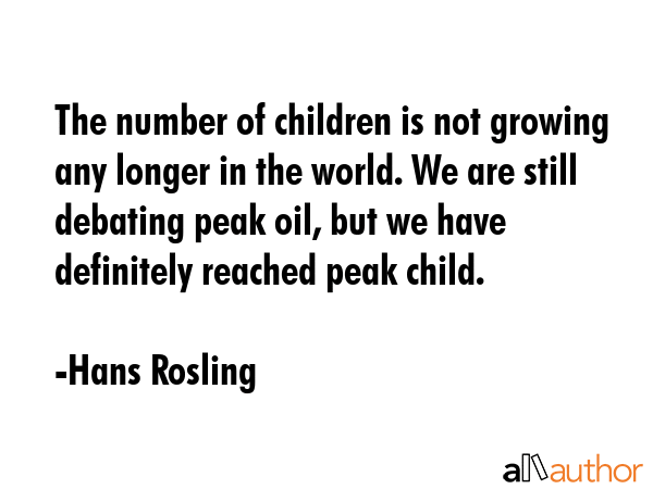 The number of children is not growing any longer in the world. We are still debating peak oil, but we have definitely reached peak child. - Hans Rosling Quote