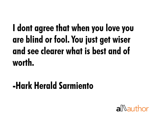 I dont agree that when you love you are blind or fool. You just get wiser and see clearer what is... - Hark Herald Sarmiento Quote GIF