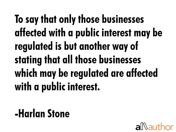 To say that only those businesses affected with a public interest may be regulated is but another... - Harlan Stone Quote GIF