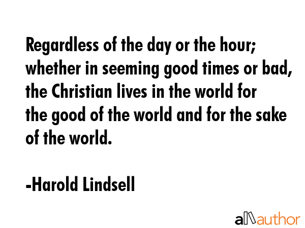 Regardless of the day or the hour; whether in seeming good times or bad, the Christian lives in the... - Harold Lindsell Quote GIF