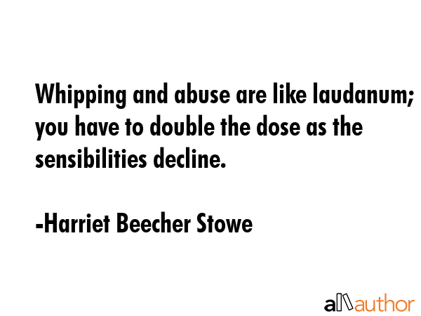 Whipping and abuse are like laudanum; you have to double the dose as the sensibilities decline. - Harriet Beecher Stowe Quote GIF