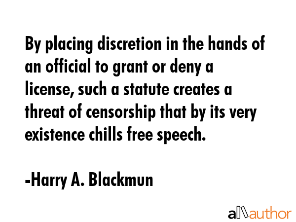 By placing discretion in the hands of an official to grant or deny a license, such a statute creates a threat of censorship that by its very existence chills free speech. - Harry A. Blackmun Quote