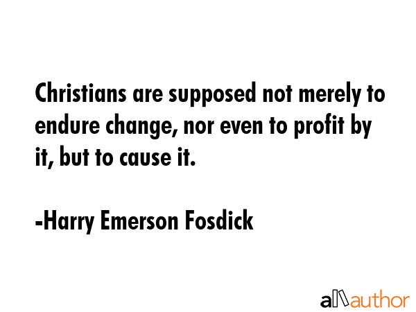 Christians are supposed not merely to endure change, nor even to profit by it, but to cause it. - Harry Emerson Fosdick Quote GIF