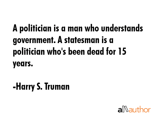A politician is a man who understands government. A statesman is a politician who\