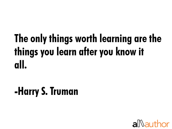 The only things worth learning are the things you learn after you know it all. - Harry S. Truman Quote GIF