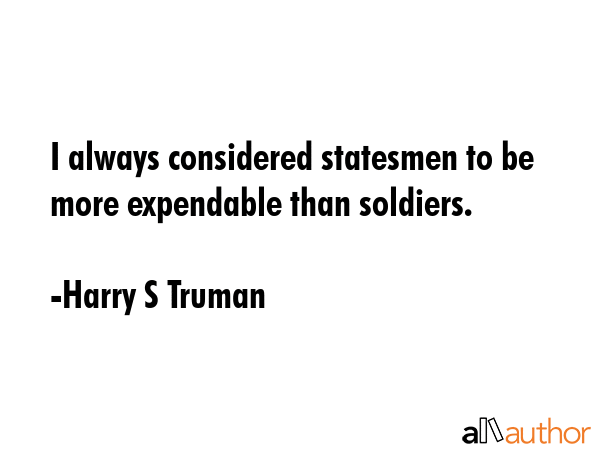 I always considered statesmen to be more expendable than soldiers. - Harry S Truman Quote GIF