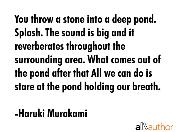 You throw a stone into a deep pond. Splash. The sound is big and it reverberates throughout the... - Haruki Murakami Quote GIF