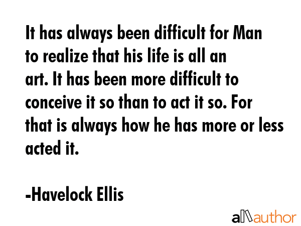 It has always been difficult for Man to realize that his life is all an art. It has been more... - Havelock Ellis Quote GIF