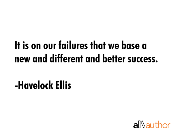 It is on our failures that we base a new and different and better success. - Havelock Ellis Quote