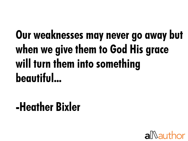 Our weaknesses may never go away but when we give them to God His grace will turn them into... - Heather Bixler Quote GIF