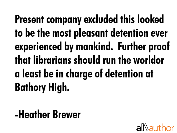 Present company excluded this looked to be the most pleasant detention ever experienced by mankind.  Further proof that librarians should run the worldor a least be in charge of detention at Bathory... - Heather Brewer Quote