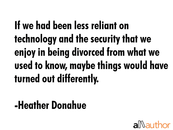 If we had been less reliant on technology and the security that we enjoy in being divorced from... - Heather Donahue Quote GIF