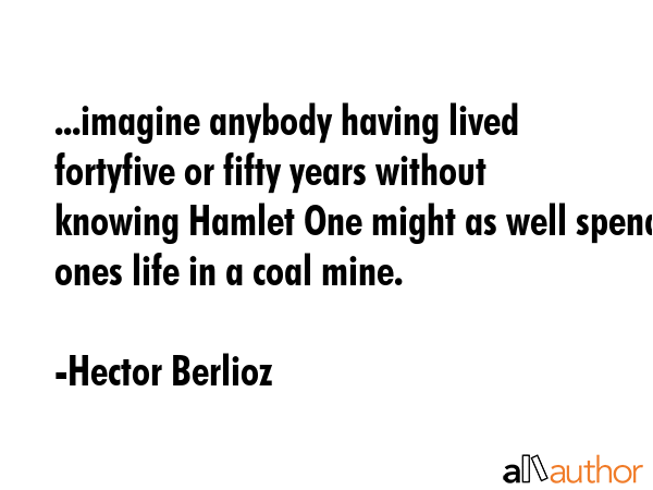 ...imagine anybody having lived fortyfive or fifty years without knowing Hamlet One might as well... - Hector Berlioz Quote GIF