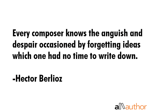 Every composer knows the anguish and despair occasioned by forgetting ideas which one had no time... - Hector Berlioz Quote GIF