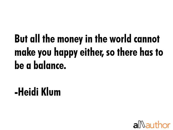 But all the money in the world cannot make you happy either, so there has to be a balance. - Heidi Klum Quote GIF
