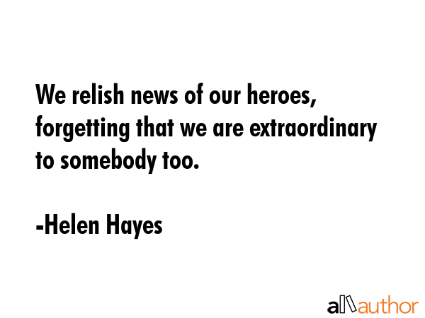We relish news of our heroes, forgetting that we are extraordinary to somebody too. - Helen Hayes Quote GIF