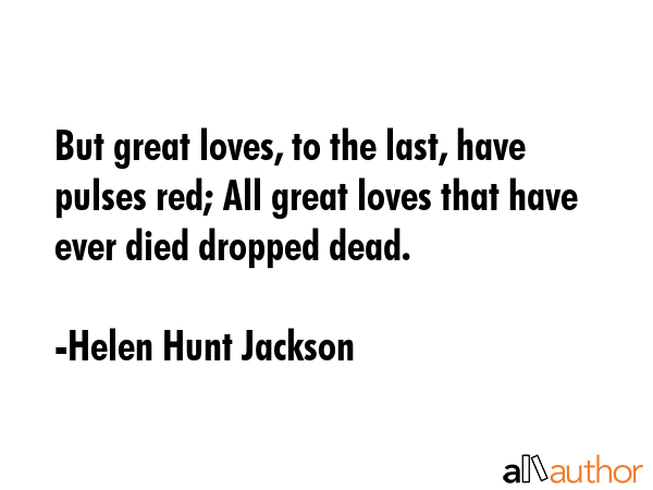 But great loves, to the last, have pulses red; All great loves that have ever died dropped dead. - Helen Hunt Jackson Quote GIF