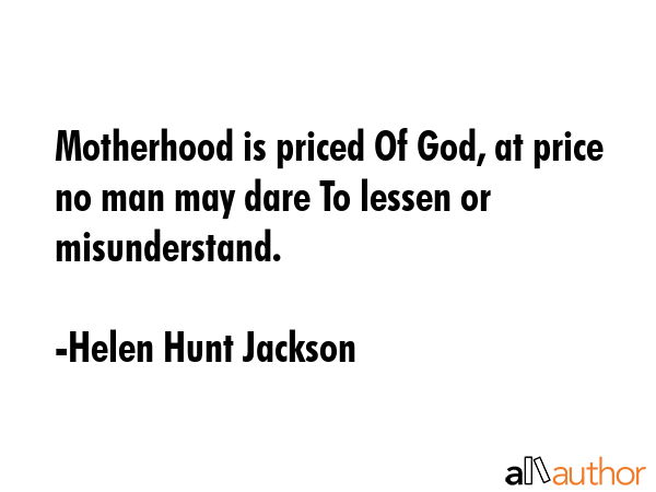 Motherhood is priced Of God, at price no man may dare To lessen or misunderstand. - Helen Hunt Jackson Quote GIF