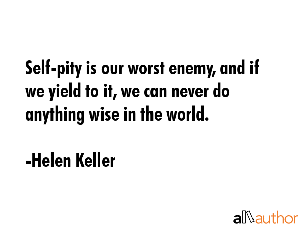 Self-pity is our worst enemy, and if we yield to it, we can never do anything wise in the world. - Helen Keller Quote GIF
