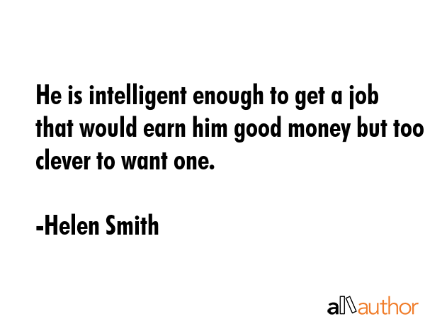 He is intelligent enough to get a job that would earn him good money but too clever to want one. - Helen Smith Quote GIF