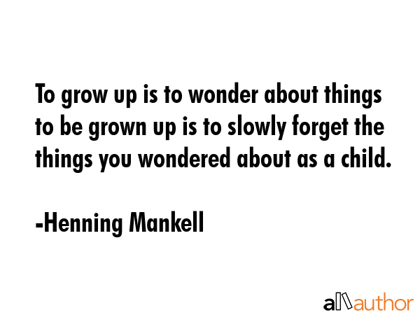 To grow up is to wonder about things to be grown up is to slowly forget the things you wondered... - Henning Mankell Quote GIF