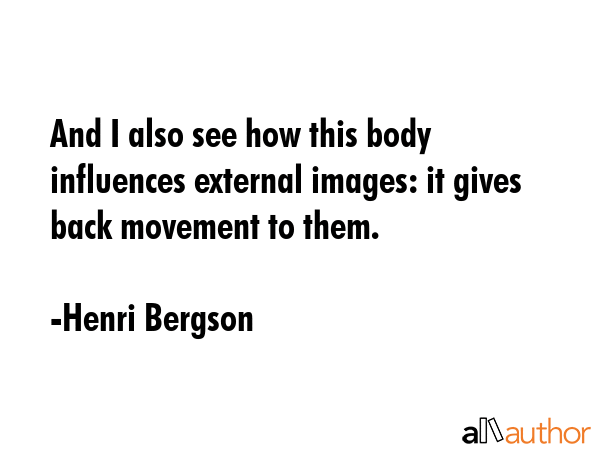 And I also see how this body influences external images: it gives back movement to them. - Henri Bergson Quote GIF