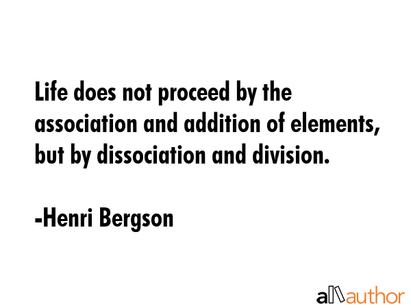 Life does not proceed by the association and addition of elements, but by dissociation and division. - Henri Bergson Quote GIF