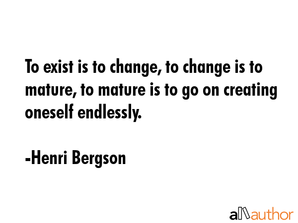 To exist is to change, to change is to mature, to mature is to go on creating oneself endlessly. - Henri Bergson Quote GIF