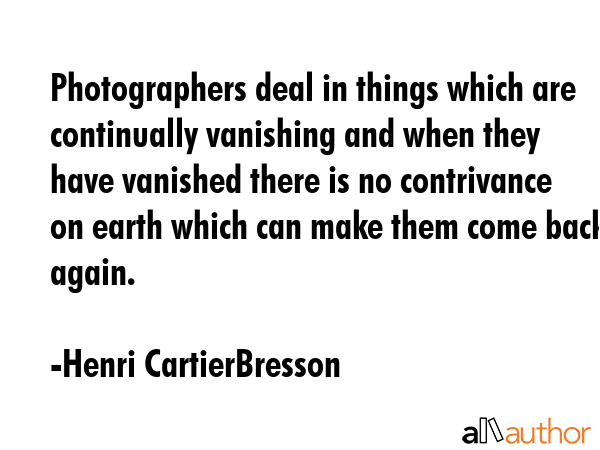 Photographers deal in things which are continually vanishing and when they have vanished there is... - Henri CartierBresson Quote GIF
